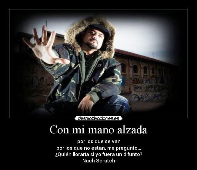 Con mi mano alzada - por los que se van
por los que no estan, me pregunto...
¿Quién lloraría si yo fuera un difunto?
-Nach Scratch-