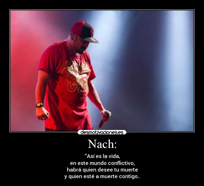 Nach: - Así es la vida,
en este mundo conflictivo,
habrá quien desee tu muerte
y quien esté a muerte contigo..