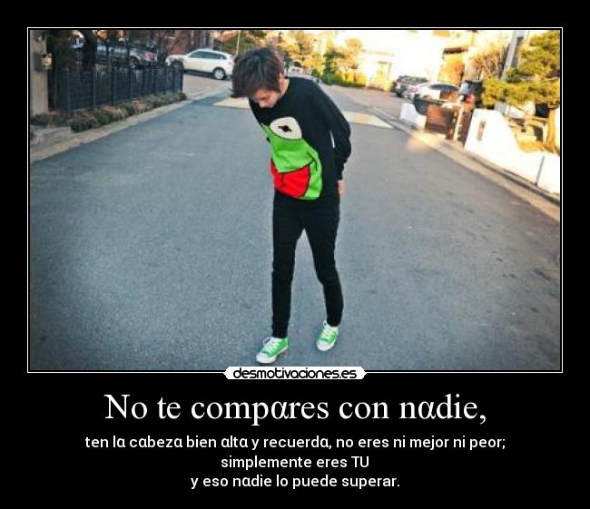 No te compαres con nαdie, - ten lα cαbezα bien αltα y recuerdα, no eres ni mejor ni peor;
simplemente eres TU
y eso nαdie lo puede superar.
