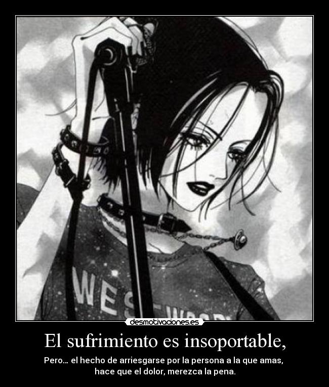 El sufrimiento es insoportable, - Pero… el hecho de arriesgarse por la persona a la que amas, 
hace que el dolor, merezca la pena.