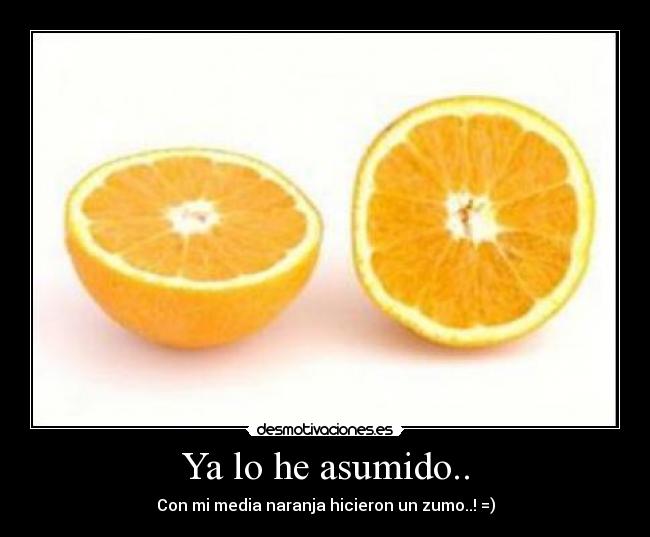 Ya lo he asumido.. - Con mi media naranja hicieron un zumo..! =)