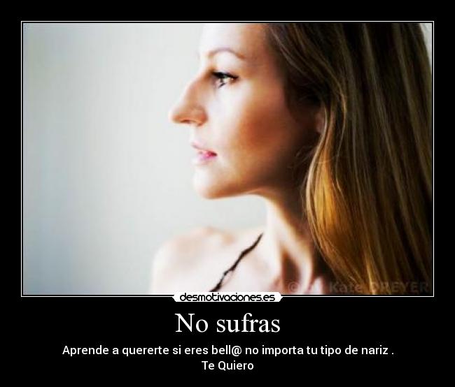 No sufras - Aprende a quererte si eres bell@ no importa tu tipo de nariz .
Te Quiero