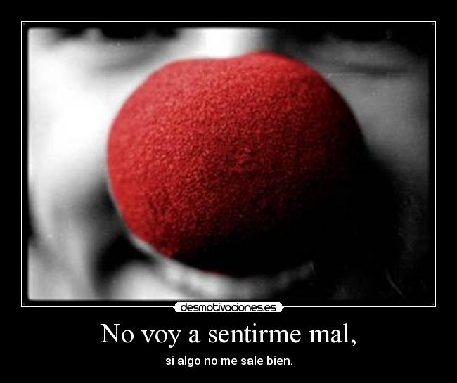 No voy a sentirme mal, - si algo no me sale bien.