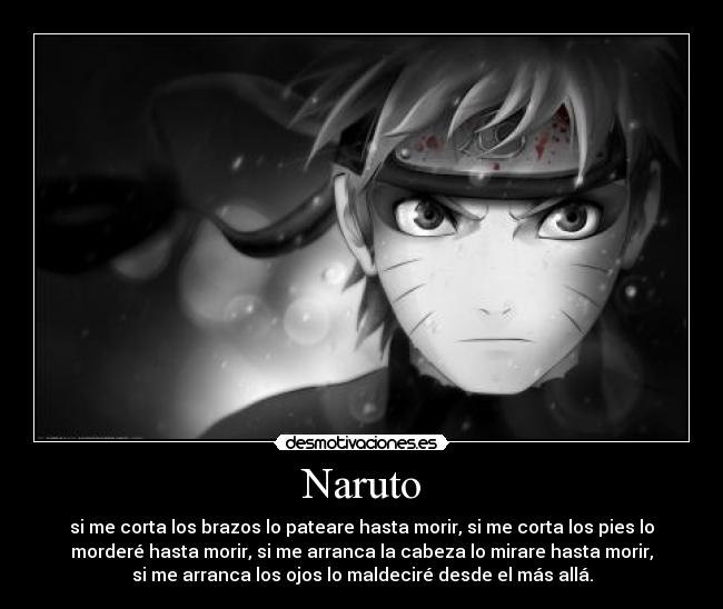 Naruto - si me corta los brazos lo pateare hasta morir, si me corta los pies lo
morderé hasta morir, si me arranca la cabeza lo mirare hasta morir,
si me arranca los ojos lo maldeciré desde el más allá.