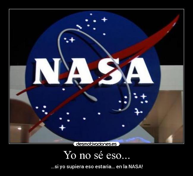 Yo no sé eso... - ...si yo supiera eso estaria... en la NASA!