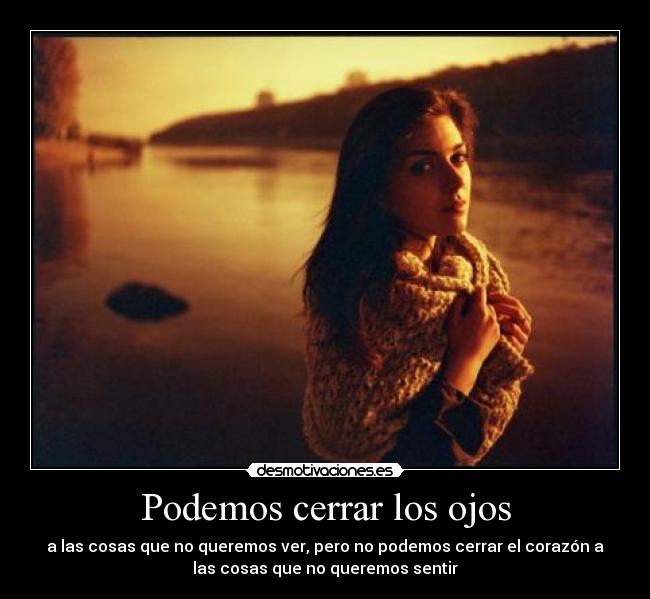 Podemos cerrar los ojos - a las cosas que no queremos ver, pero no podemos cerrar el corazón a
las cosas que no queremos sentir