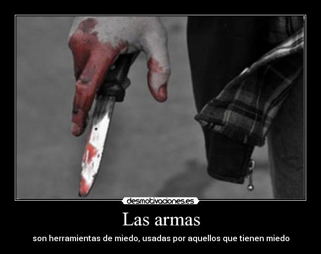 Las armas - son herramientas de miedo, usadas por aquellos que tienen miedo
