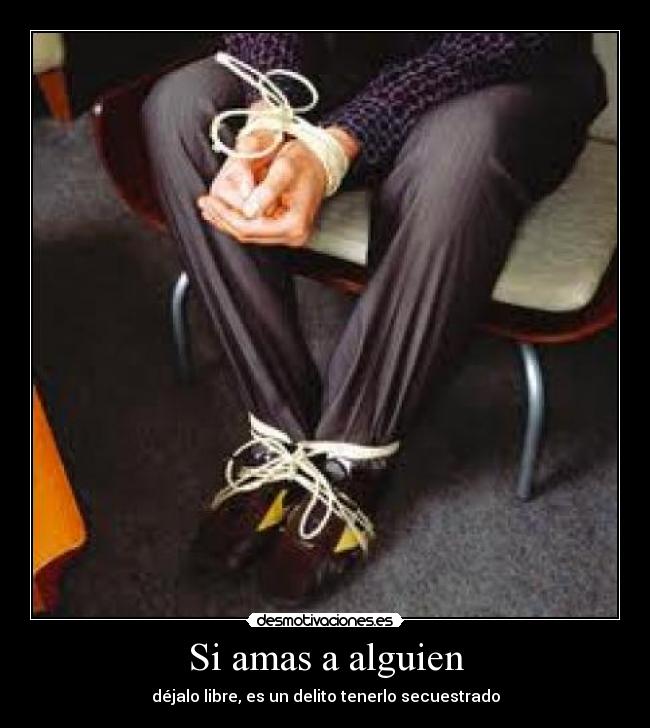 Si amas a alguien - déjalo libre, es un delito tenerlo secuestrado