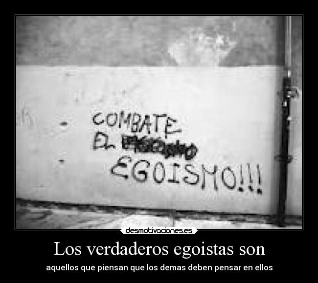 Los verdaderos egoistas son - aquellos que piensan que los demas deben pensar en ellos