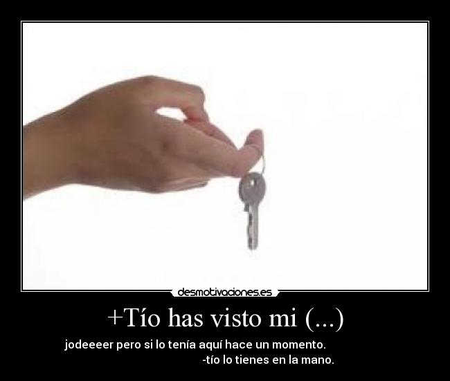 +Tío has visto mi (...) - jodeeeer pero si lo tenía aquí hace un momento.
-tío lo tienes en la mano.
