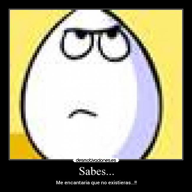 Sabes... - Me encantaria que no existieras...!!
