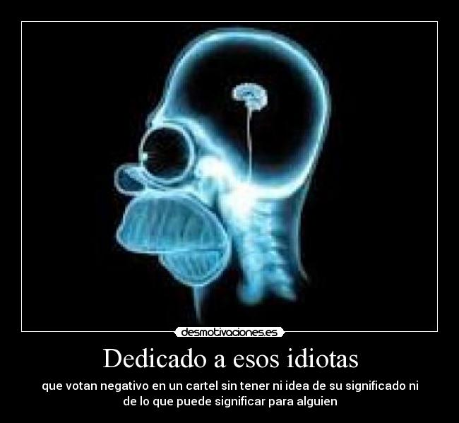 Dedicado a esos idiotas - que votan negativo en un cartel sin tener ni idea de su significado ni
de lo que puede significar para alguien