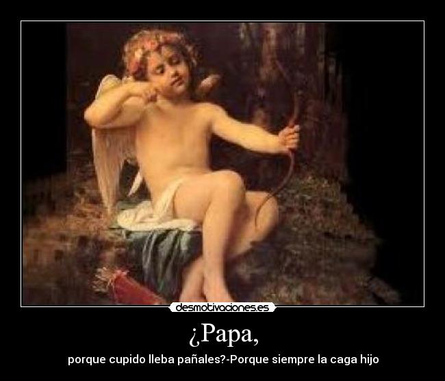 ¿Papa, - porque cupido lleba pañales?-Porque siempre la caga hijo