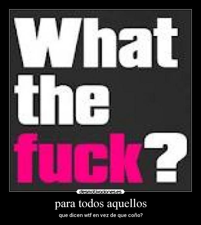 para todos aquellos - que dicen wtf en vez de que coño?