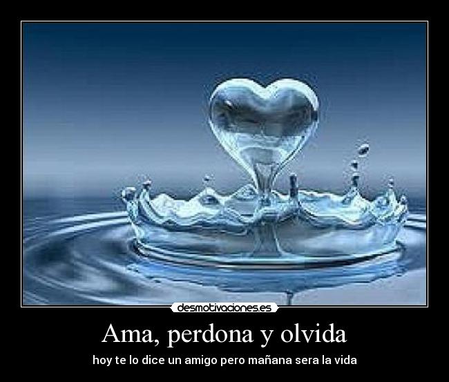 Ama, perdona y olvida - hoy te lo dice un amigo pero mañana sera la vida