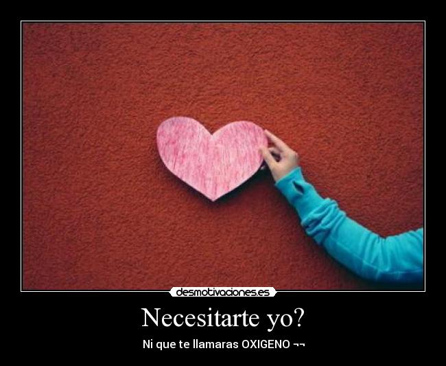 Necesitarte yo? - Ni que te llamaras OXIGENO ¬¬