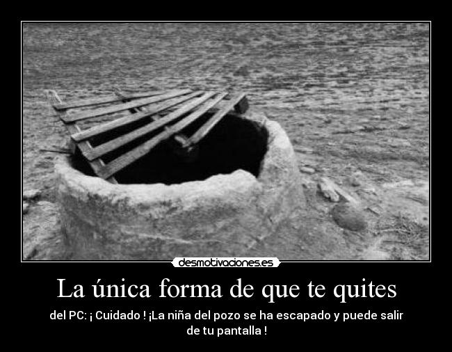 La única forma de que te quites - del PC: ¡ Cuidado ! ¡La niña del pozo se ha escapado y puede salir de tu pantalla !