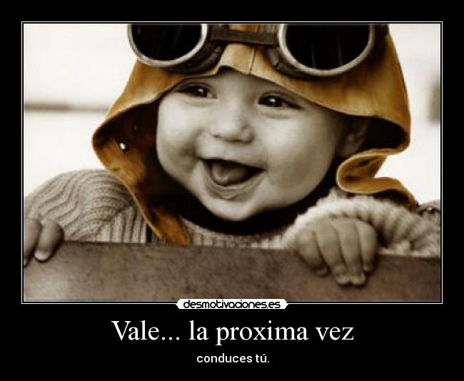 Vale... la proxima vez - conduces tú.