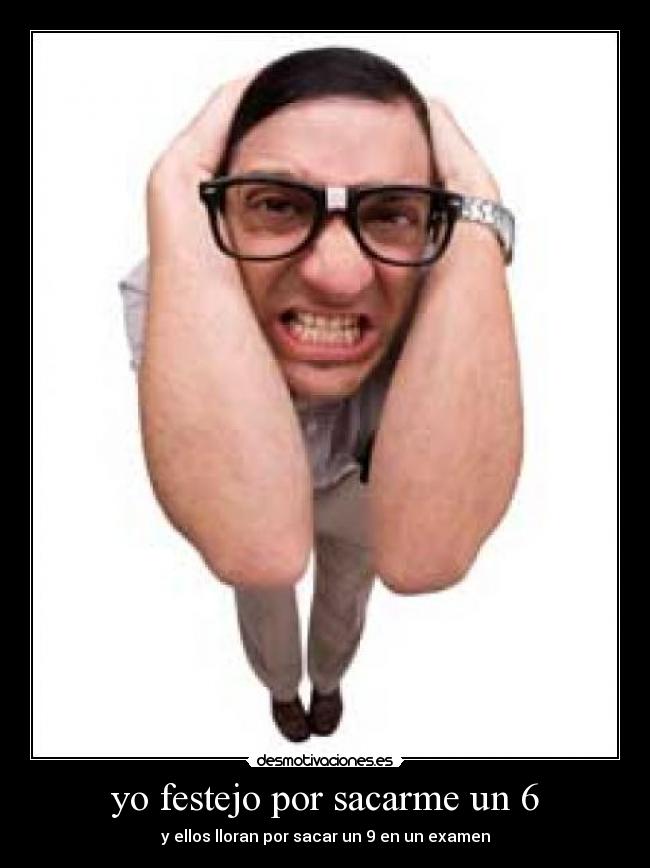 yo festejo por sacarme un 6 - y ellos lloran por sacar un 9 en un examen