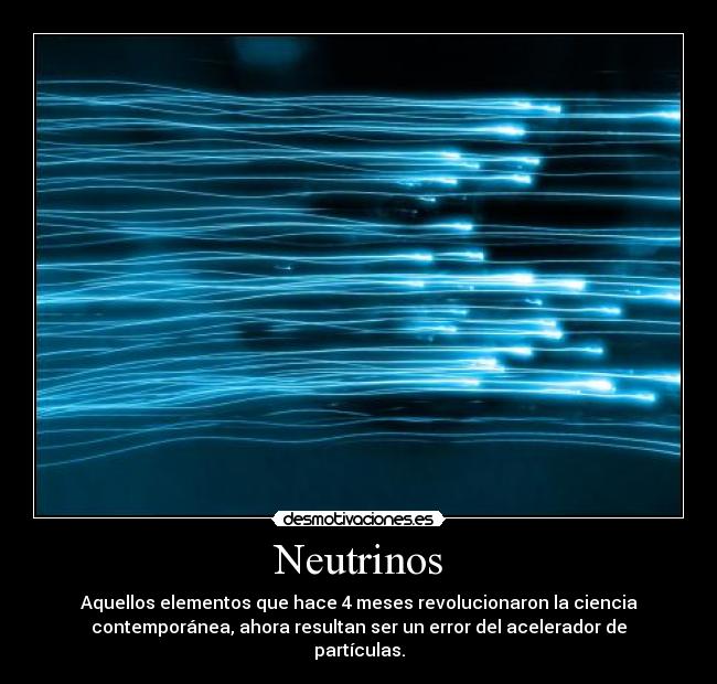 Neutrinos - Aquellos elementos que hace 4 meses revolucionaron la ciencia
contemporánea, ahora resultan ser un error del acelerador de
partículas.