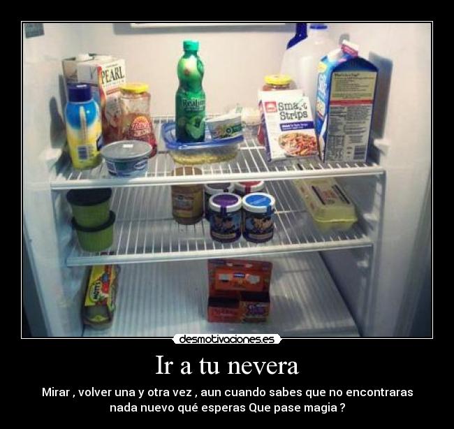 Ir a tu nevera - Mirar , volver una y otra vez , aun cuando sabes que no encontraras
nada nuevo qué esperas Que pase magia ?