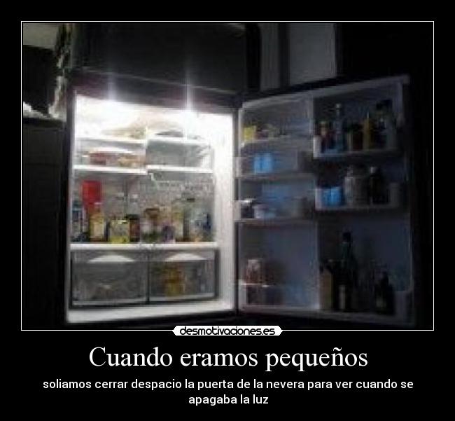 Cuando eramos pequeños - soliamos cerrar despacio la puerta de la nevera para ver cuando se apagaba la luz