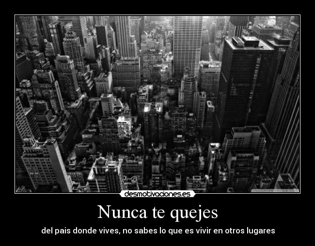 Nunca te quejes - del pais donde vives, no sabes lo que es vivir en otros lugares