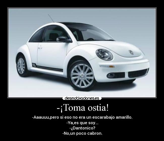 -¡Toma ostia! - -Aaauuu,pero si eso no era un escarabajo amarillo.
-Ya,es que soy...
-¿Dantonico?
-No,un poco cabron.