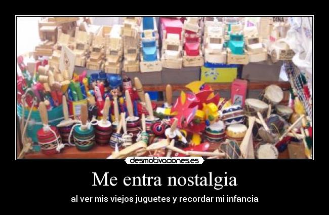 Me entra nostalgia - al ver mis viejos juguetes y recordar mi infancia