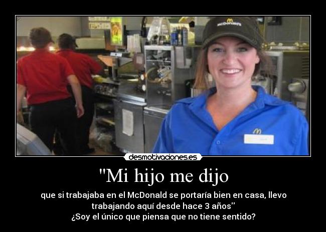Mi hijo me dijo - que si trabajaba en el McDonald se portaría bien en casa, llevo
trabajando aquí desde hace 3 años
¿Soy el único que piensa que no tiene sentido?