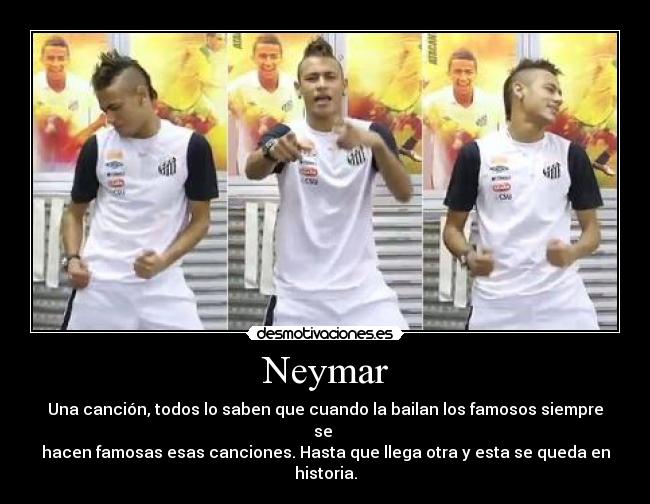 Neymar - Una canción, todos lo saben que cuando la bailan los famosos siempre se
hacen famosas esas canciones. Hasta que llega otra y esta se queda en historia.