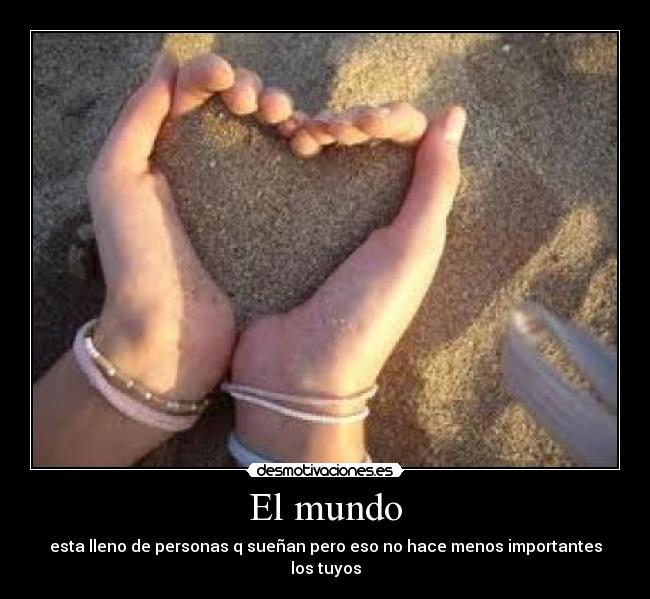 El mundo - esta lleno de personas q sueñan pero eso no hace menos importantes los tuyos