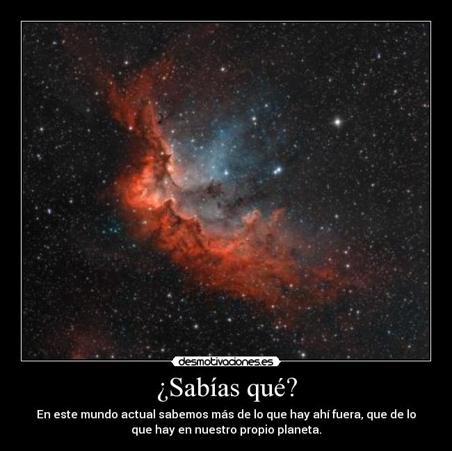 ¿Sabías qué? - En este mundo actual sabemos más de lo que hay ahí fuera, que de lo
que hay en nuestro propio planeta.