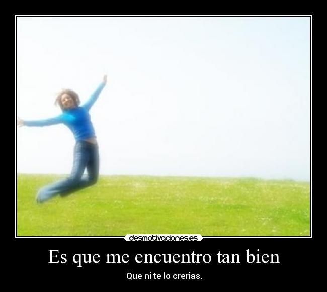 Es que me encuentro tan bien - Que ni te lo crerias.
