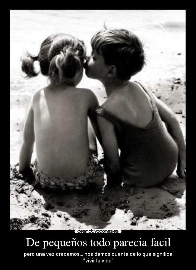 De pequeños todo parecia facil - pero una vez crecemos... nos damos cuenta de lo que significa
vivir la vida