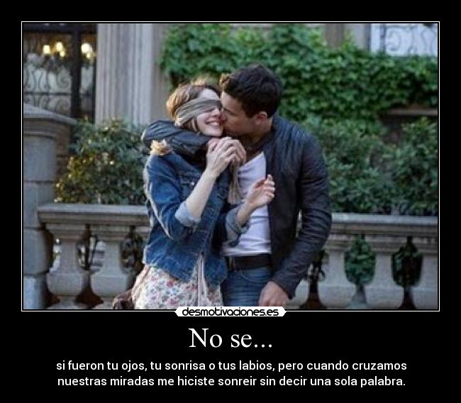 No se... - si fueron tu ojos, tu sonrisa o tus labios, pero cuando cruzamos
nuestras miradas me hiciste sonreir sin decir una sola palabra.