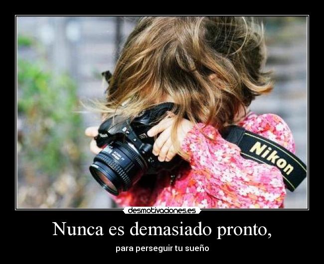 Nunca es demasiado pronto, -