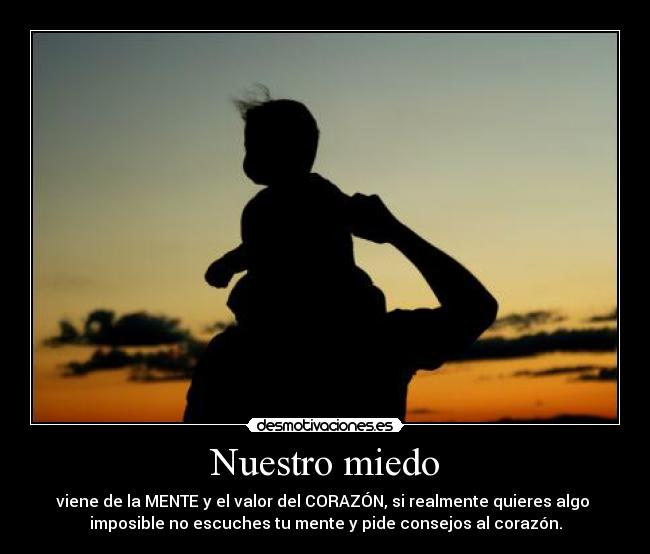 Nuestro miedo - viene de la MENTE y el valor del CORAZÓN, si realmente quieres algo 
imposible no escuches tu mente y pide consejos al corazón.