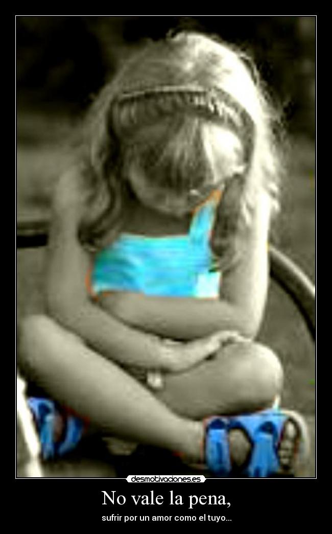 No vale la pena, - sufrir por un amor como el tuyo...