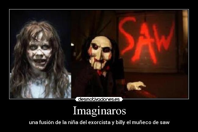 Imaginaros - una fusión de la niña del exorcista y billy el muñeco de saw