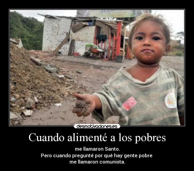 Cuando alimenté a los pobres - me llamaron Santo.
Pero cuando pregunté por qué hay gente pobre
me llamaron comunista.