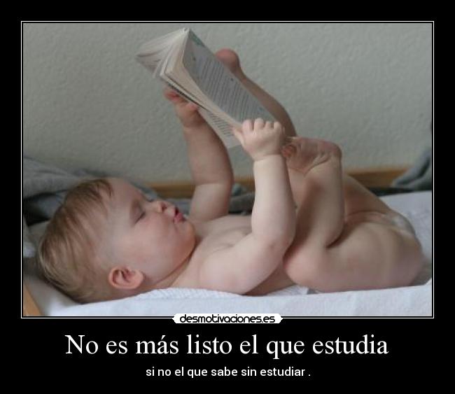 No es más listo el que estudia - si no el que sabe sin estudiar .
