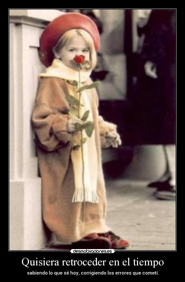Quisiera retroceder en el tiempo - sabiendo lo que sé hoy, corrigiendo los errores que cometí.