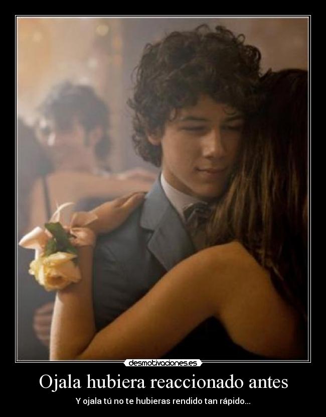 Ojala hubiera reaccionado antes - Y ojala tú no te hubieras rendido tan rápido...