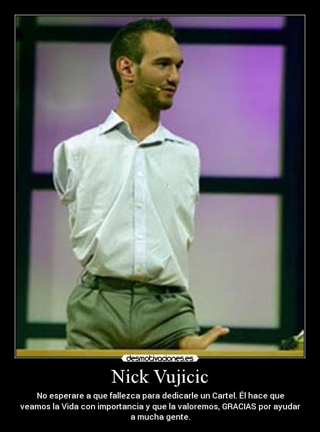Nick Vujicic - No esperare a que fallezca para dedicarle un Cartel. Él hace que
veamos la Vida con importancia y que la valoremos, GRACIAS por ayudar
a mucha gente.