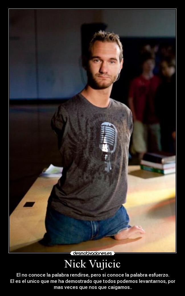 Nick Vujicic - El no conoce la palabra rendirse, pero si conoce la palabra esfuerzo.
El es el unico que me ha demostrado que todos podemos levantarnos, por
mas veces que nos que caigamos..