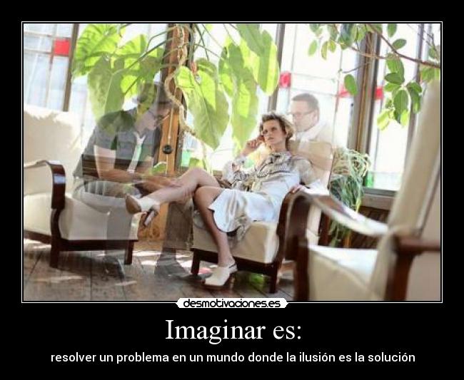 Imaginar es: - resolver un problema en un mundo donde la ilusión es la solución