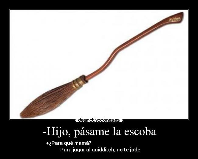 -Hijo, pásame la escoba - +¿Para qué mamá?                                                   -Para jugar al quidditch, no te jode