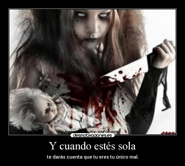 Y cuando estés sola - te darás cuenta que tu eres tu único mal.