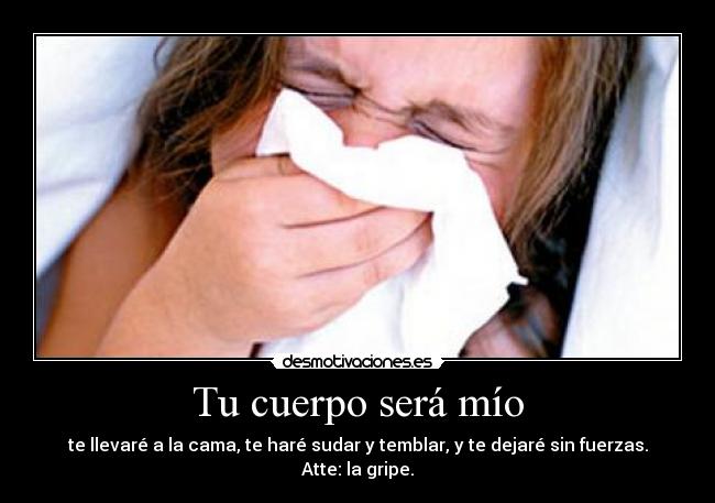 Tu cuerpo será mío - te llevaré a la cama, te haré sudar y temblar, y te dejaré sin fuerzas.
Atte: la gripe.